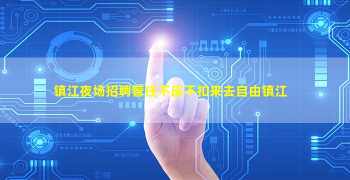 镇江夜场招聘管住不压不扣来去自由镇江